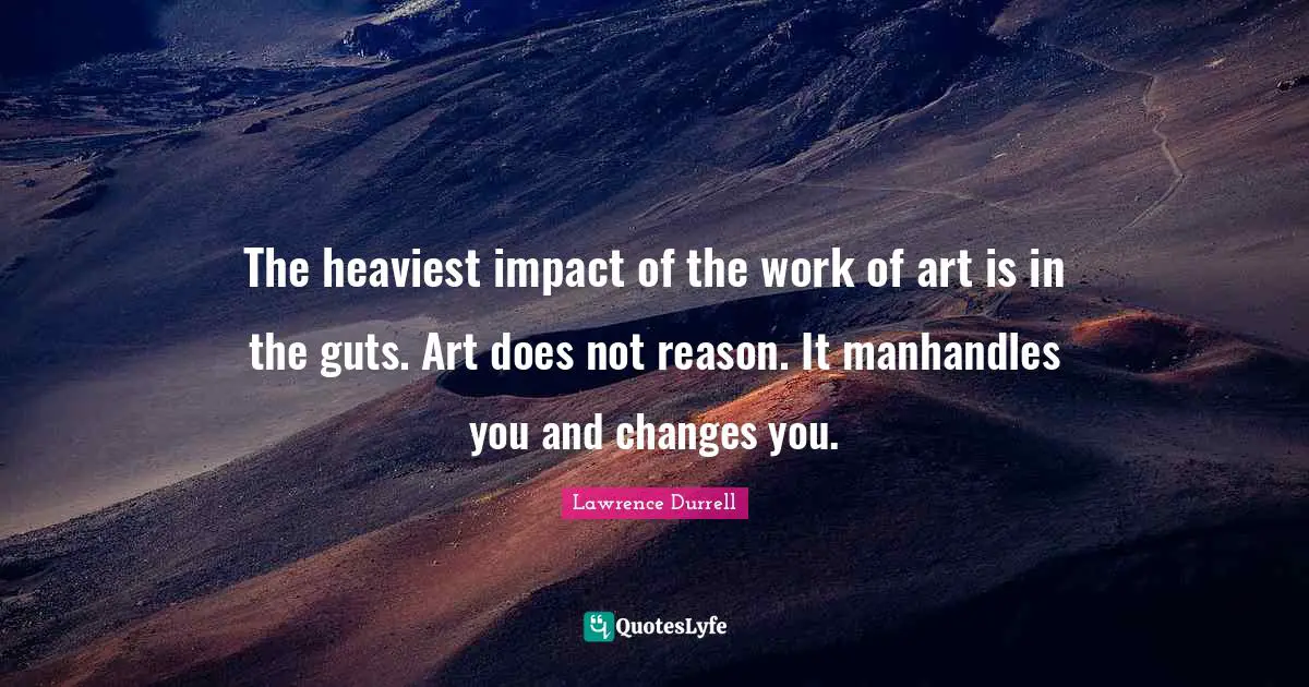Lawrence Durrell Quotes: "The heaviest impact of the work of art is in the guts. Art does not reason. It manhandles you and changes you."