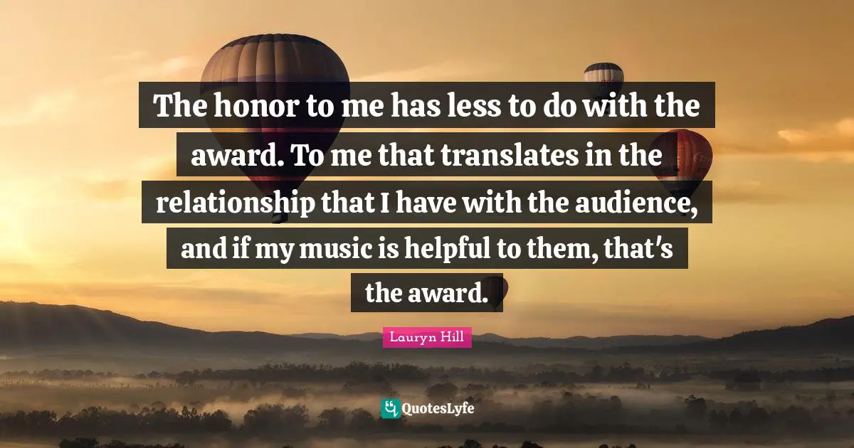 The honor to me has less to do with the award. To me that translates in the relationship that I have with the audience, and if my music is helpful to them, that's the award.