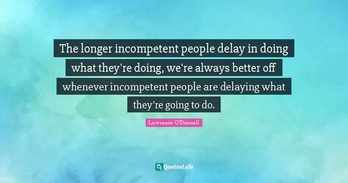 Incompetent Quotes: "The longer incompetent people delay in doing what they're doing, we're always better off whenever incompetent people are delaying what they're going to do."