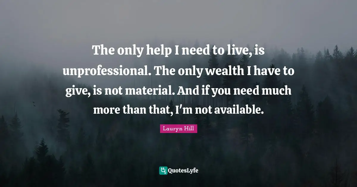 Lauryn Hill Quotes: "The only help I need to live, is unprofessional. The only wealth I have to give, is not material. And if you need much more than that, I'm not available."
