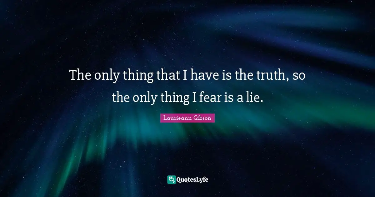 The only thing that I have is the truth, so the only thing I fear is a lie.