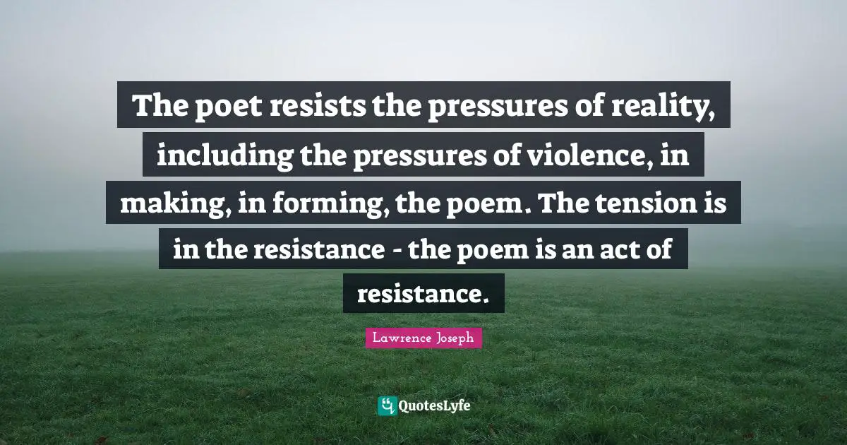 The poet resists the pressures of reality, including the pressures of violence, in making, in forming, the poem. The tension is in the resistance - the poem is an act of resistance.