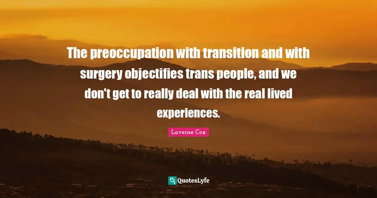 The preoccupation with transition and with surgery objectifies trans people, and we don't get to really deal with the real lived experiences.