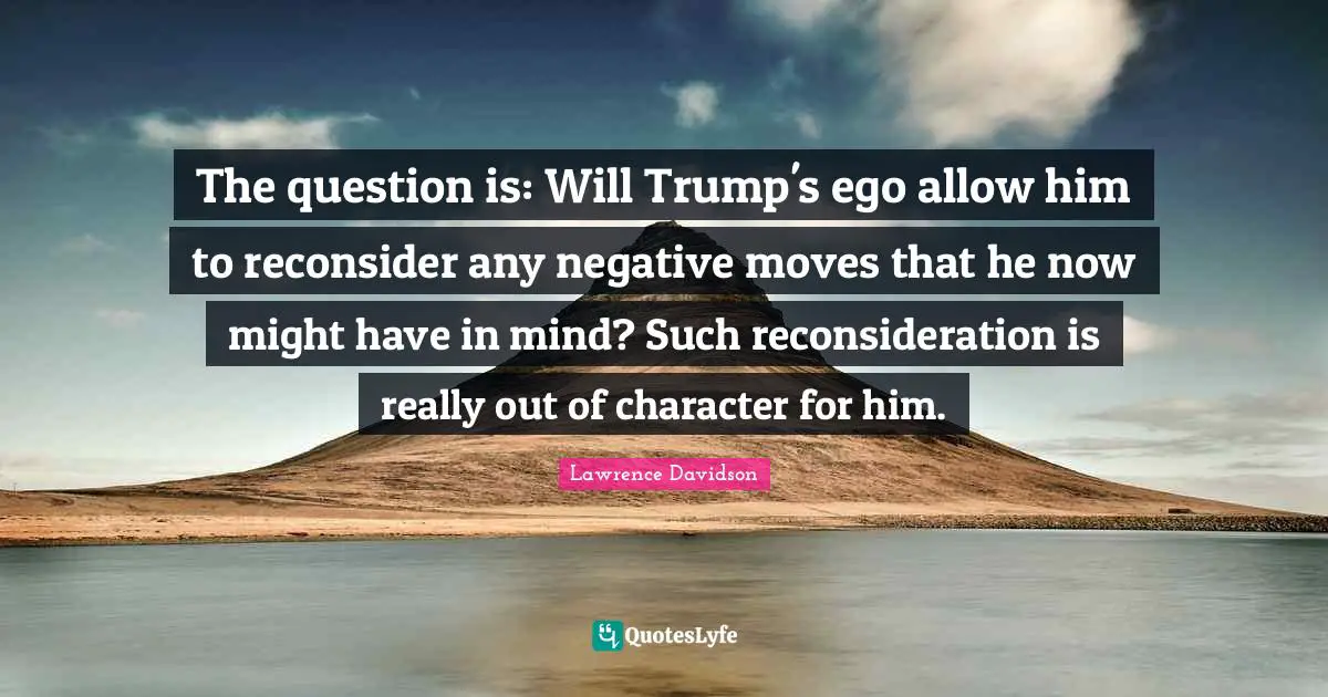 The question is: Will Trump's ego allow him to reconsider any negative moves that he now might have in mind? Such reconsideration is really out of character for him.