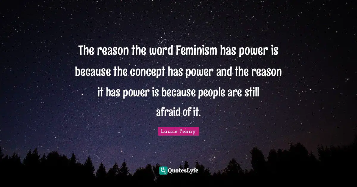 The reason the word Feminism has power is because the concept has power and the reason it has power is because people are still afraid of it.