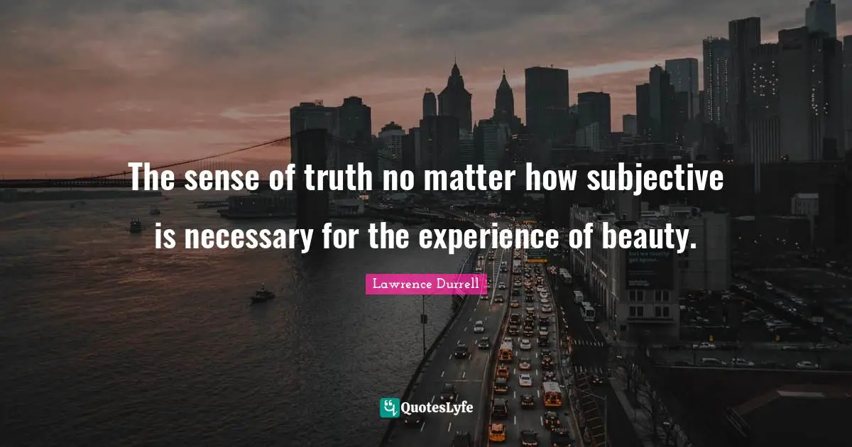 Lawrence Durrell Quotes: "The sense of truth no matter how subjective is necessary for the experience of beauty."