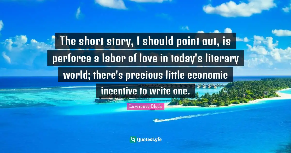 Lawrence Block Quotes: "The short story, I should point out, is perforce a labor of love in today's literary world; there's precious little economic incentive to write one."
