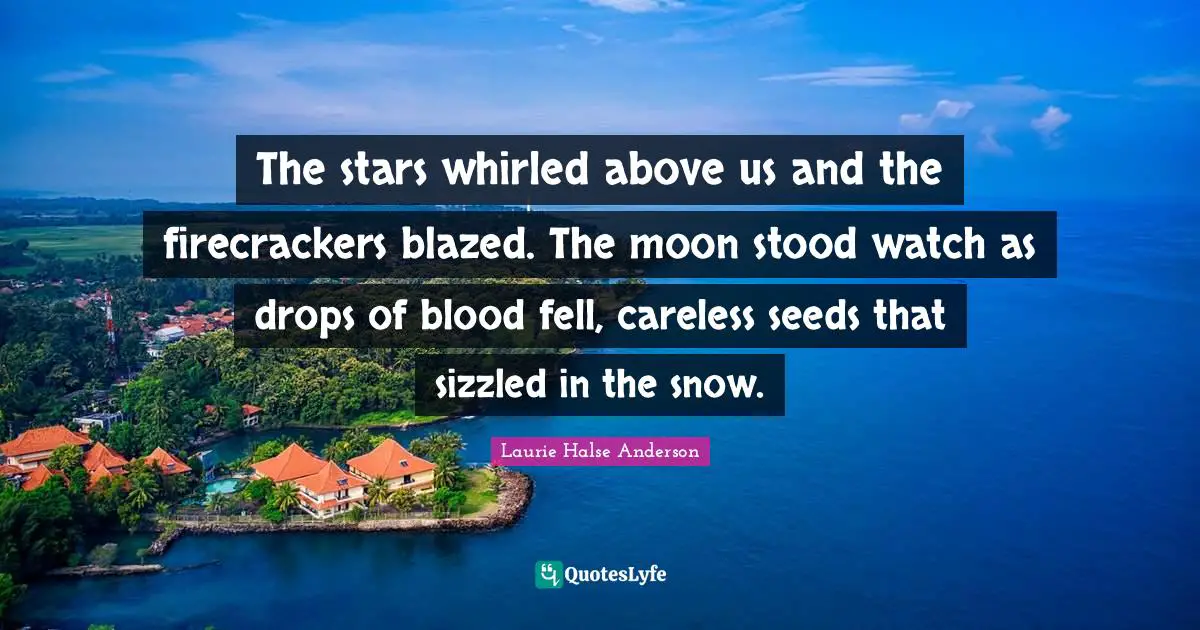 Laurie Halse Anderson Quotes: "The stars whirled above us and the firecrackers blazed. The moon stood watch as drops of blood fell, careless seeds that sizzled in the snow."