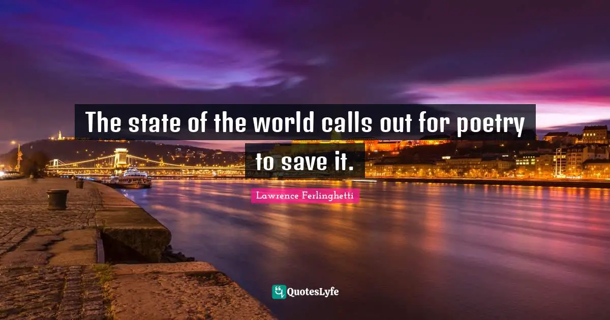 Lawrence Ferlinghetti Quotes: "The state of the world calls out for poetry to save it."