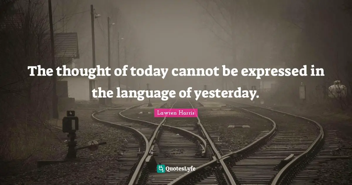The thought of today cannot be expressed in the language of yesterday.