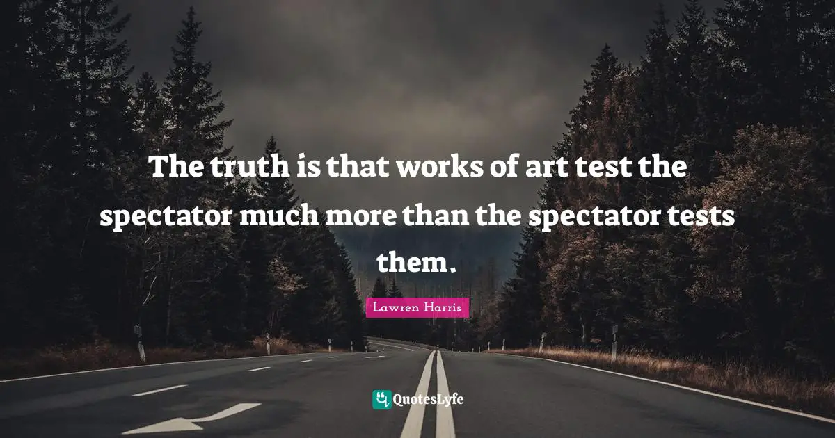 Works Quotes: "The truth is that works of art test the spectator much more than the spectator tests them."