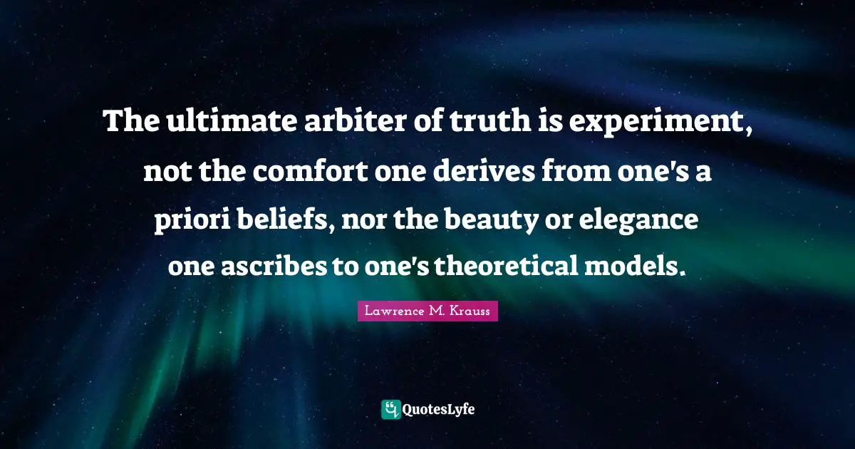 Lawrence M. Krauss Quotes: "The ultimate arbiter of truth is experiment, not the comfort one derives from one's a priori beliefs, nor the beauty or elegance one ascribes to one's theoretical models."