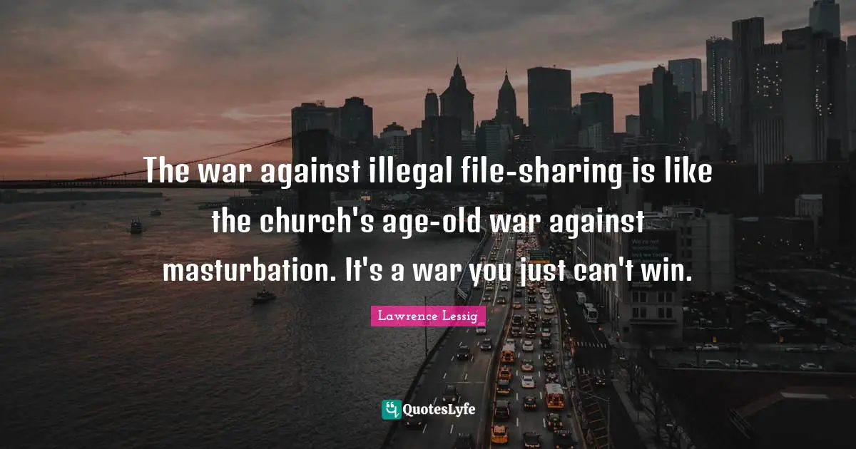 Can T Win Quotes: "The war against illegal file-sharing is like the church's age-old war against masturbation. It's a war you just can't win."