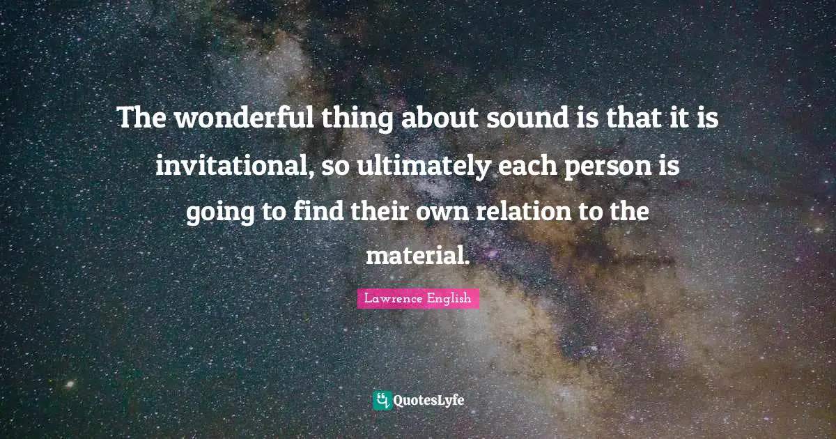 The wonderful thing about sound is that it is invitational, so ultimately each person is going to find their own relation to the material.