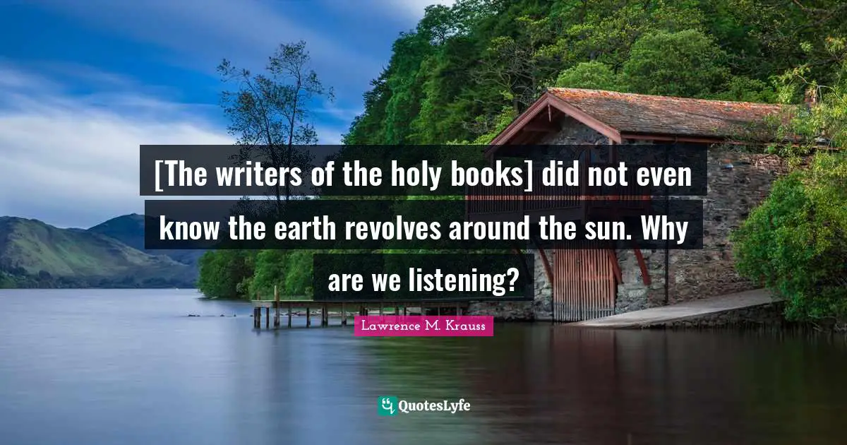 Lawrence M. Krauss Quotes: "[The writers of the holy books] did not even know the earth revolves around the sun. Why are we listening?"