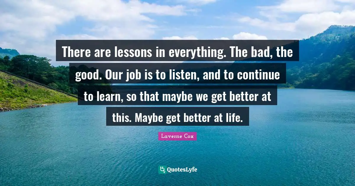 Better Quotes: "There are lessons in everything. The bad, the good. Our job is to listen, and to continue to learn, so that maybe we get better at this. Maybe get better at life."