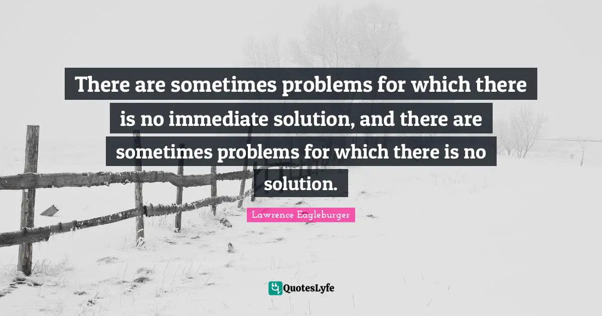There are sometimes problems for which there is no immediate solution, and there are sometimes problems for which there is no solution.