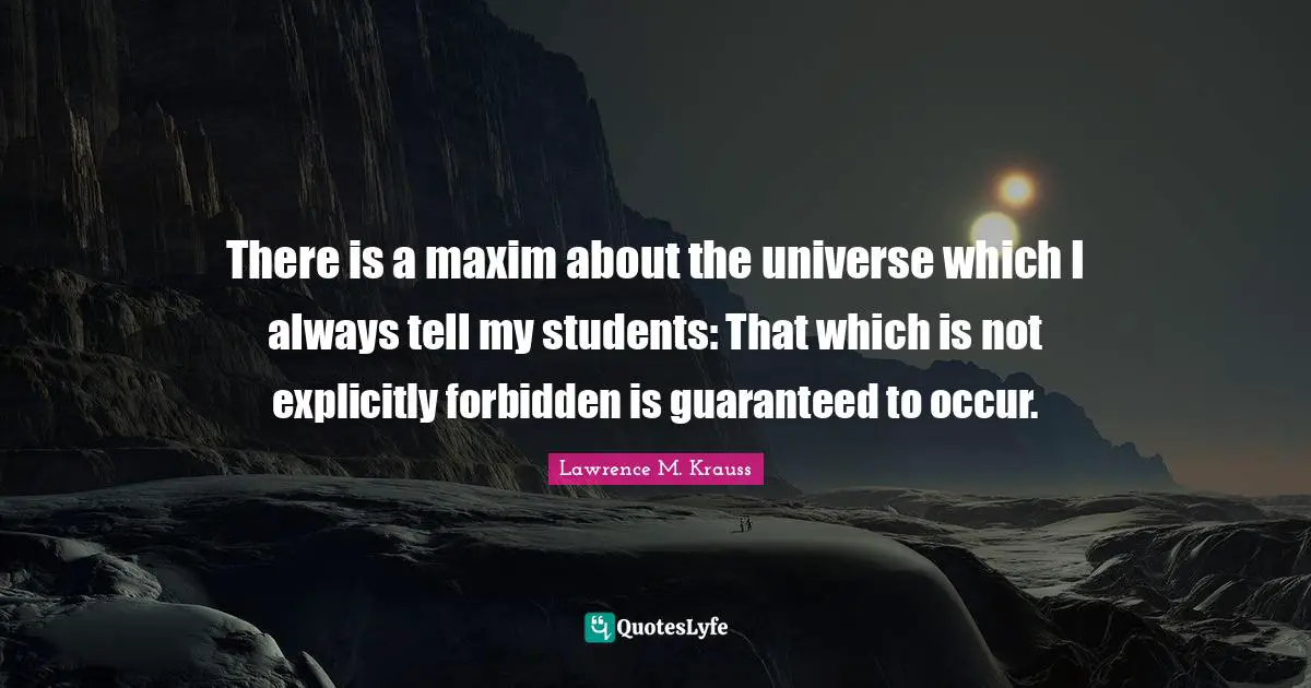 Lawrence M. Krauss Quotes: "There is a maxim about the universe which I always tell my students: That which is not explicitly forbidden is guaranteed to occur."