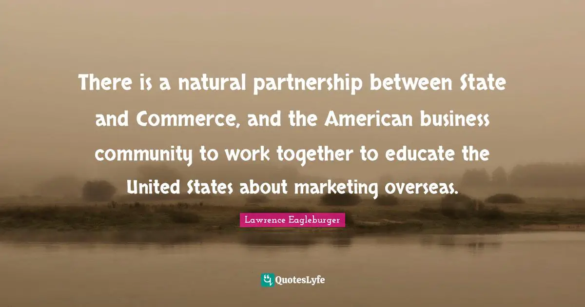 There is a natural partnership between State and Commerce, and the American business community to work together to educate the United States about marketing overseas.