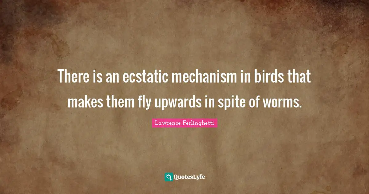 Lawrence Ferlinghetti Quotes: "There is an ecstatic mechanism in birds that makes them fly upwards in spite of worms."