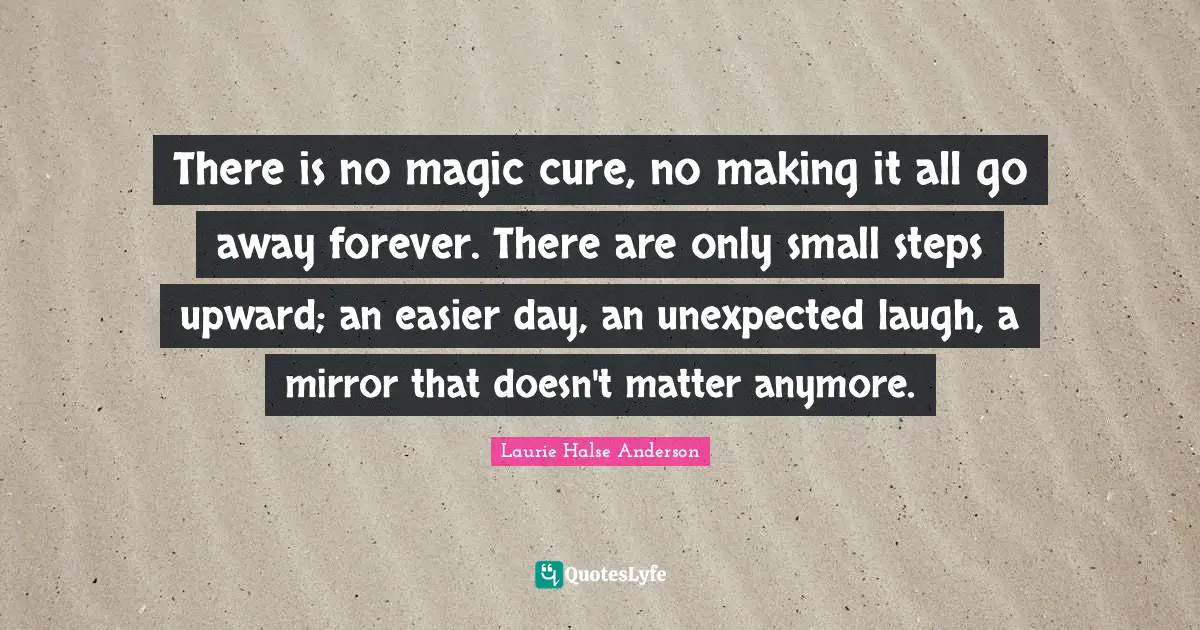 Self Esteem Quotes: "There is no magic cure, no making it all go away forever. There are only small steps upward; an easier day, an unexpected laugh, a mirror that doesn't matter anymore."