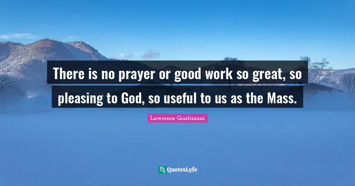 There is no prayer or good work so great, so pleasing to God, so useful to us as the Mass.