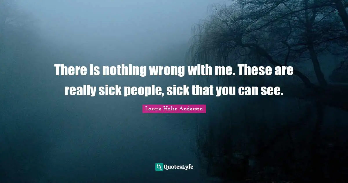 There is nothing wrong with me. These are really sick people, sick that you can see.