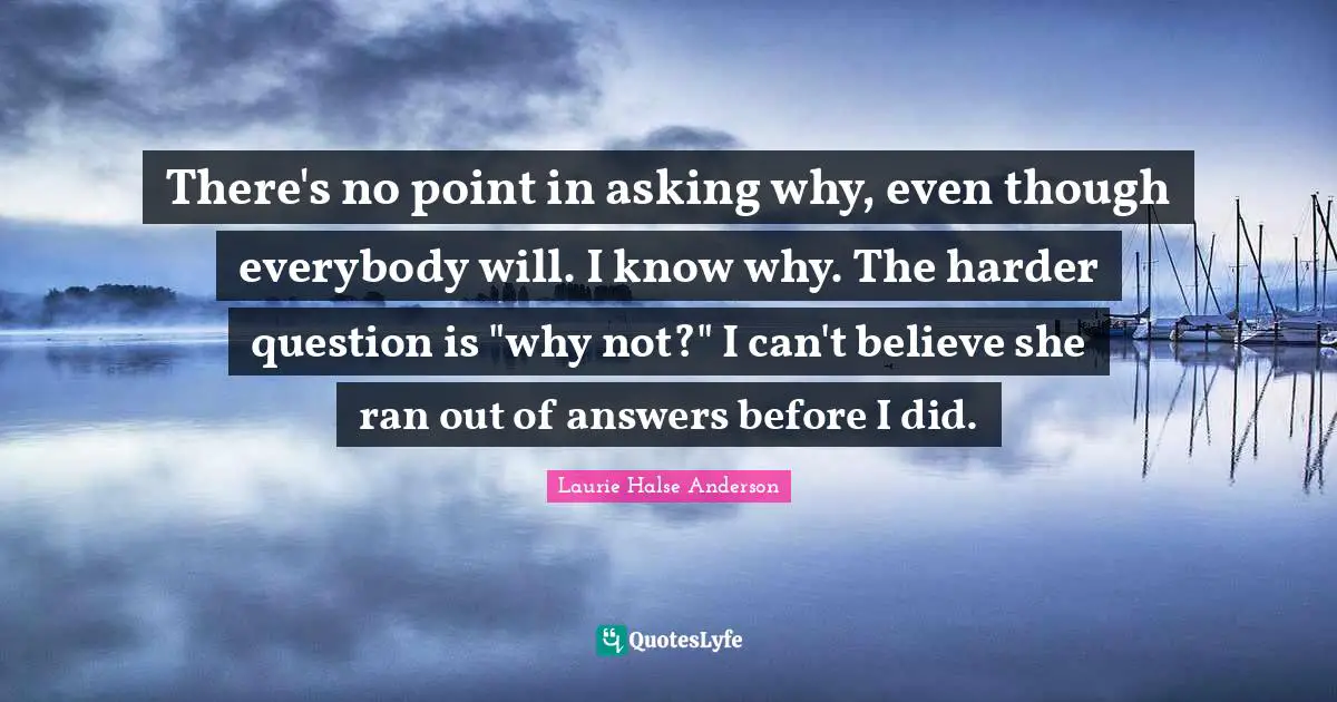 There's no point in asking why, even though everybody will. I know why. The harder question is "why not?" I can't believe she ran out of answers before I did.