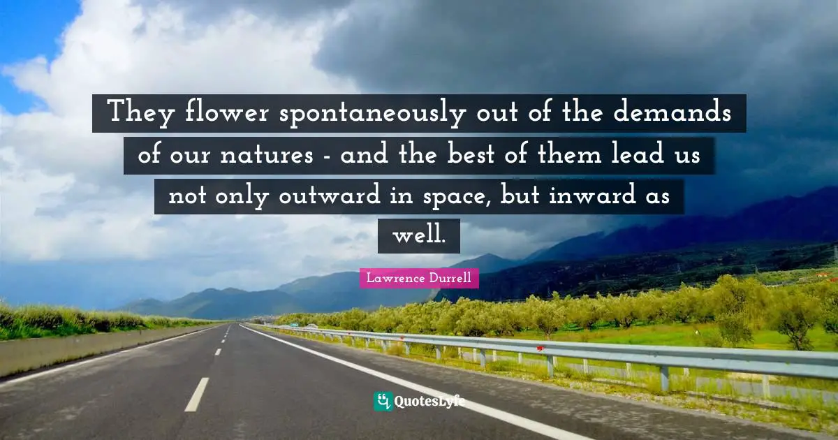 Lawrence Durrell Quotes: "They flower spontaneously out of the demands of our natures - and the best of them lead us not only outward in space, but inward as well."