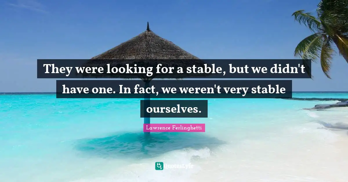 Lawrence Ferlinghetti Quotes: "They were looking for a stable, but we didn't have one. In fact, we weren't very stable ourselves."