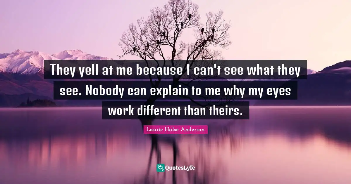 Laurie Halse Anderson Quotes: "They yell at me because I can't see what they see. Nobody can explain to me why my eyes work different than theirs."