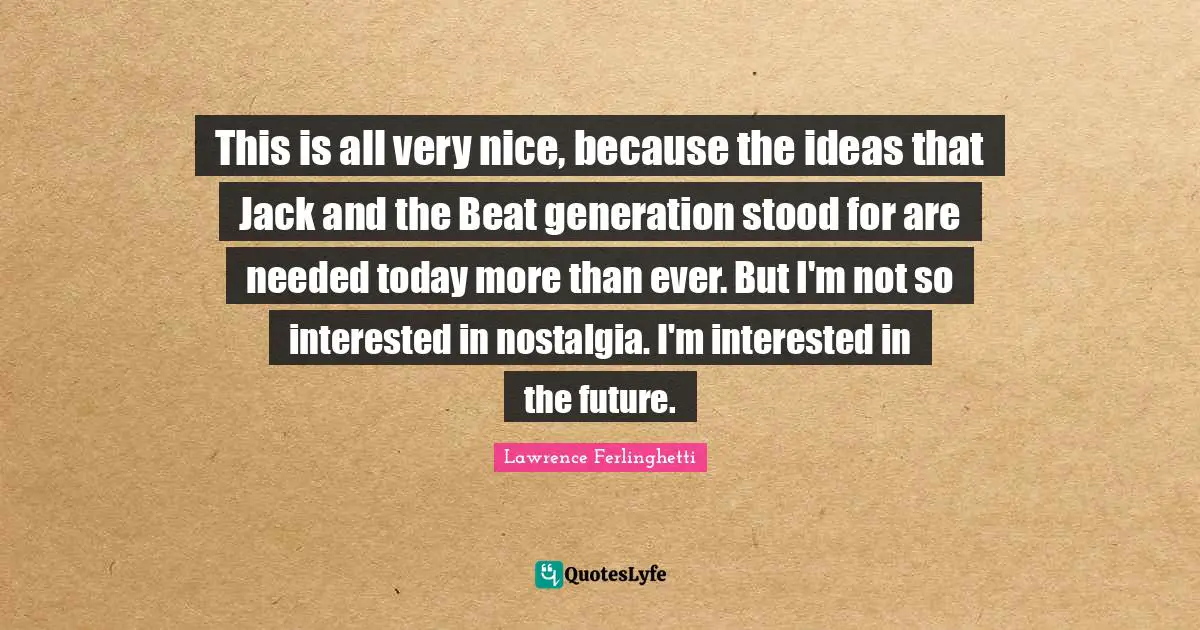 Lawrence Ferlinghetti Quotes: "This is all very nice, because the ideas that Jack and the Beat generation stood for are needed today more than ever. But I'm not so interested in nostalgia. I'm interested in the future."