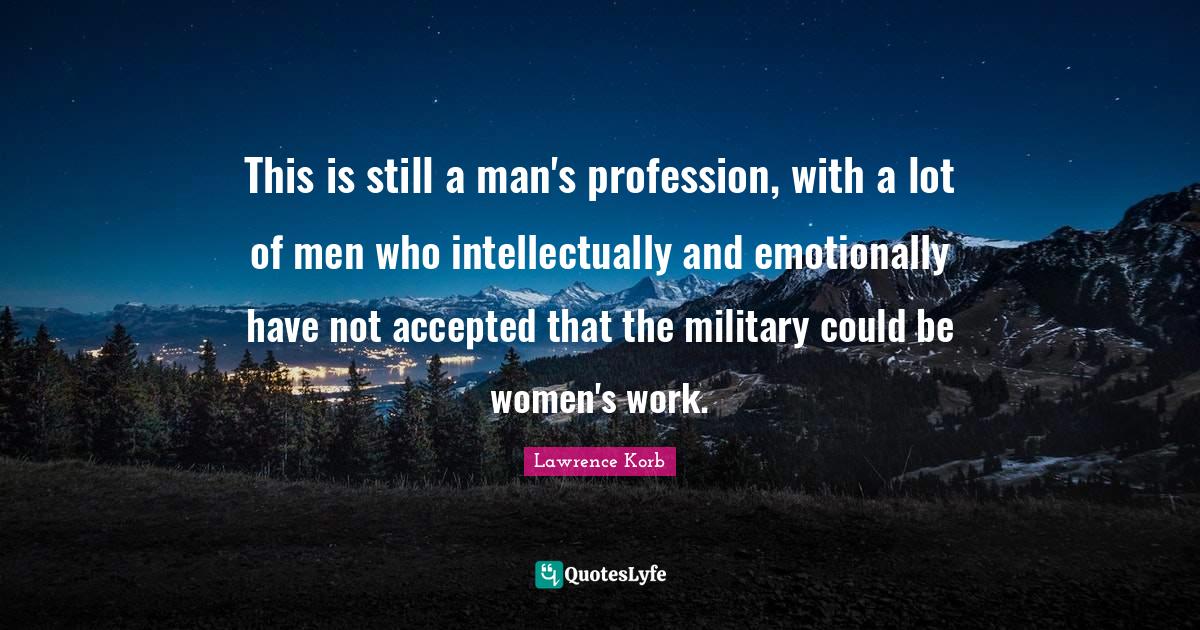 This is still a man's profession, with a lot of men who intellectually