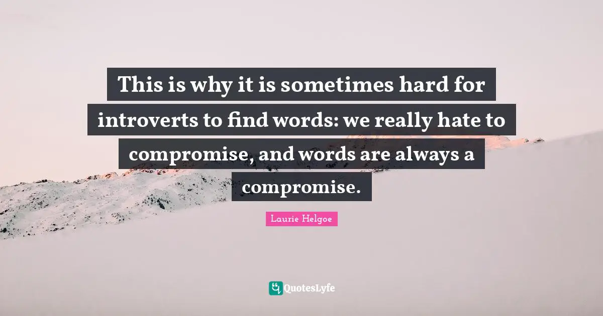 This is why it is sometimes hard for introverts to find words: we really hate to compromise, and words are always a compromise.