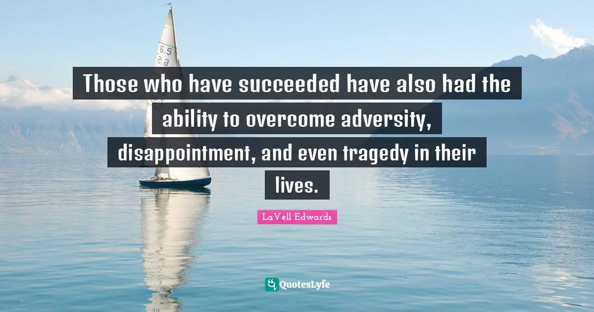 Those who have succeeded have also had the ability to overcome adversity, disappointment, and even tragedy in their lives.