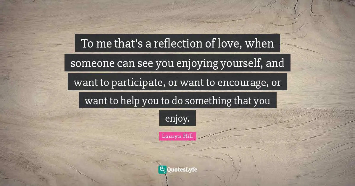 Lauryn Hill Quotes: "To me that's a reflection of love, when someone can see you enjoying yourself, and want to participate, or want to encourage, or want to help you to do something that you enjoy."