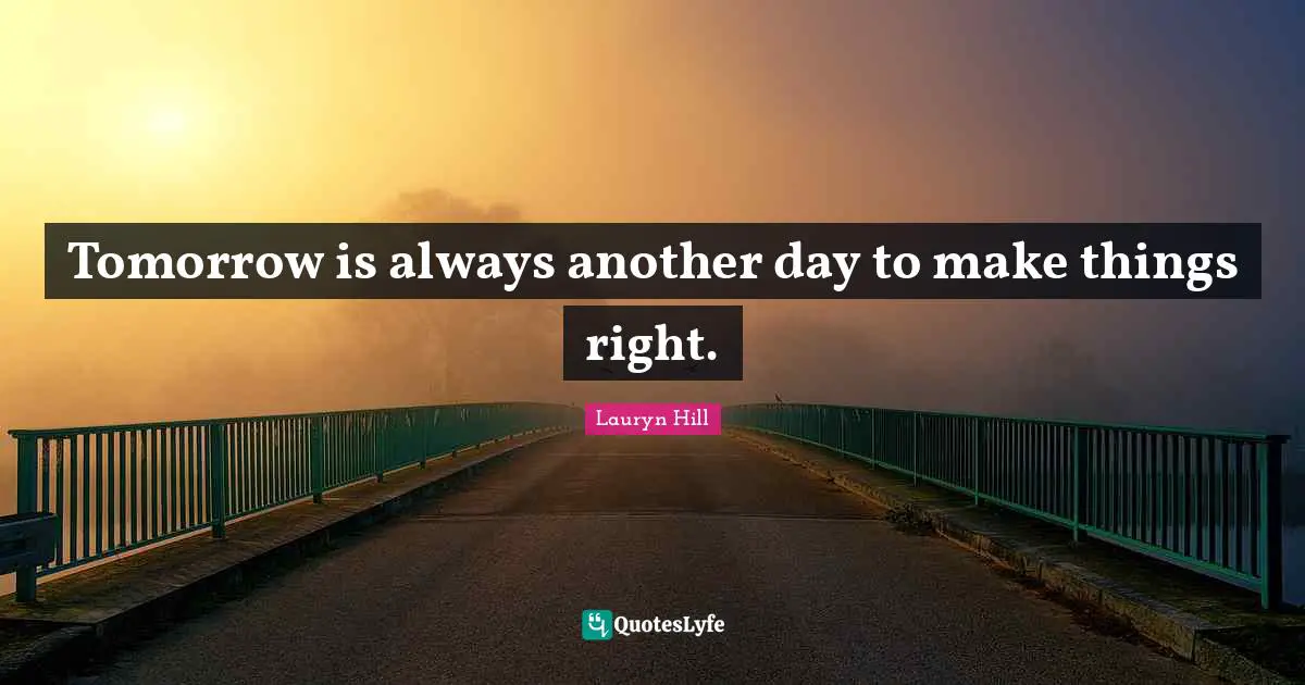 Tomorrow is always another day to make things right.