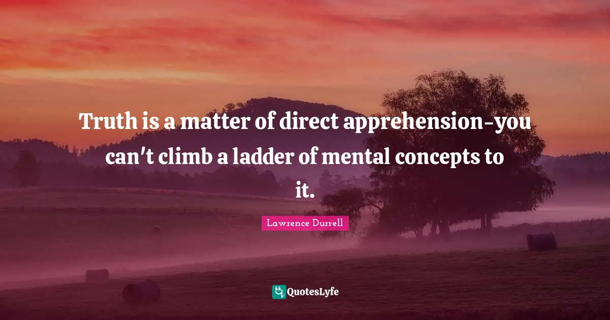 Lawrence Durrell Quotes: "Truth is a matter of direct apprehension-you can't climb a ladder of mental concepts to it."