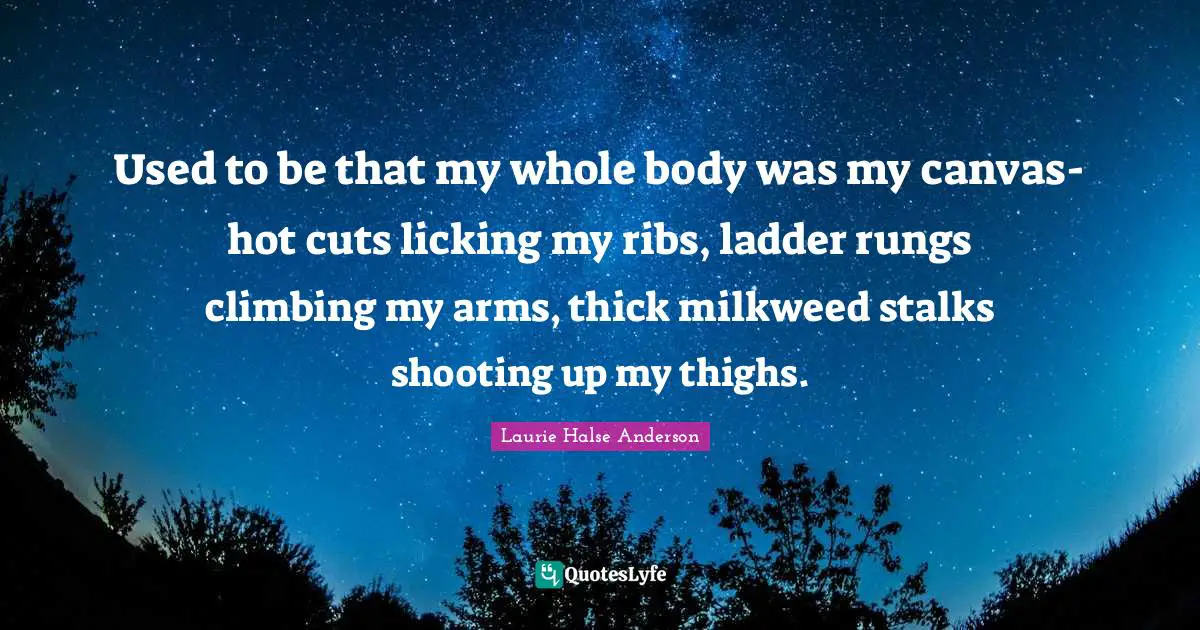 Thighs Quotes: "Used to be that my whole body was my canvas-hot cuts licking my ribs, ladder rungs climbing my arms, thick milkweed stalks shooting up my thighs."