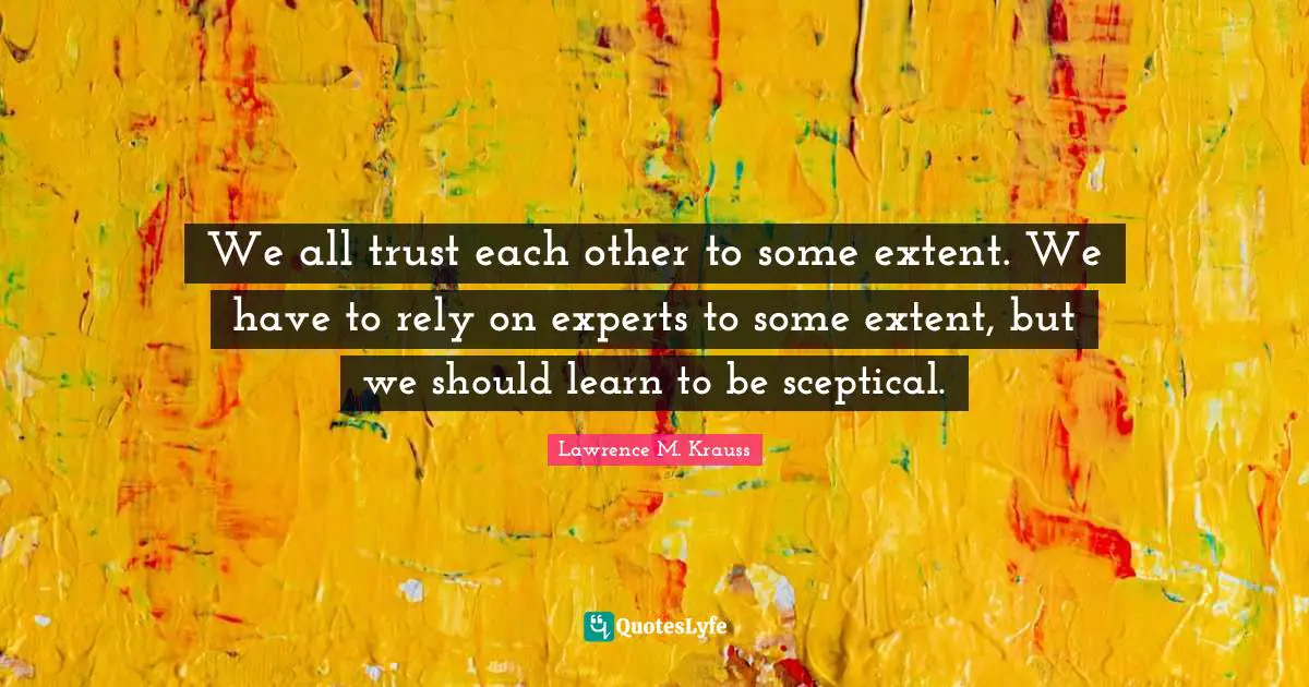 Lawrence M. Krauss Quotes: "We all trust each other to some extent. We have to rely on experts to some extent, but we should learn to be sceptical."