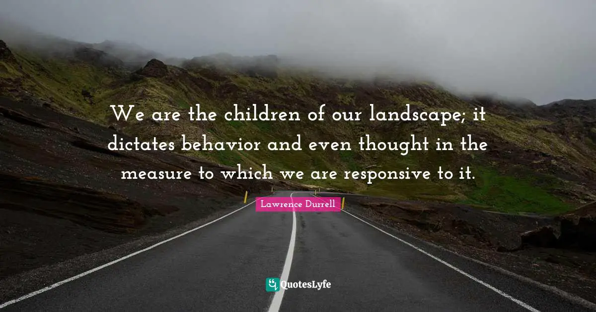 Lawrence Durrell Quotes: "We are the children of our landscape; it dictates behavior and even thought in the measure to which we are responsive to it."