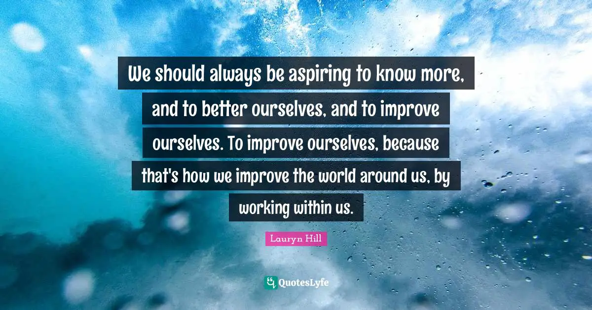 Lauryn Hill Quotes: "We should always be aspiring to know more, and to better ourselves, and to improve ourselves. To improve ourselves, because that's how we improve the world around us, by working within us."