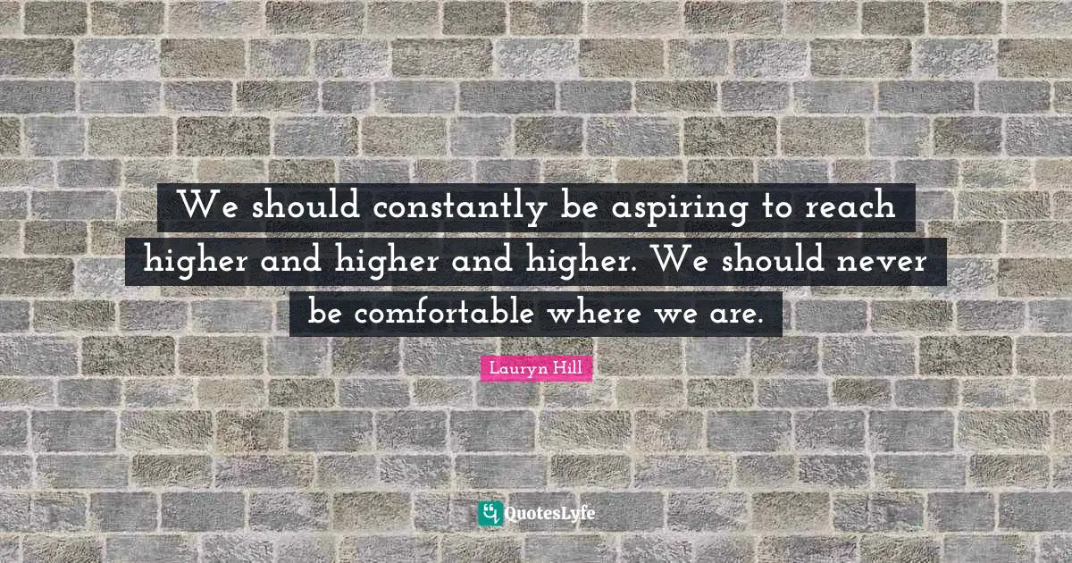 Lauryn Hill Quotes: "We should constantly be aspiring to reach higher and higher and higher. We should never be comfortable where we are."