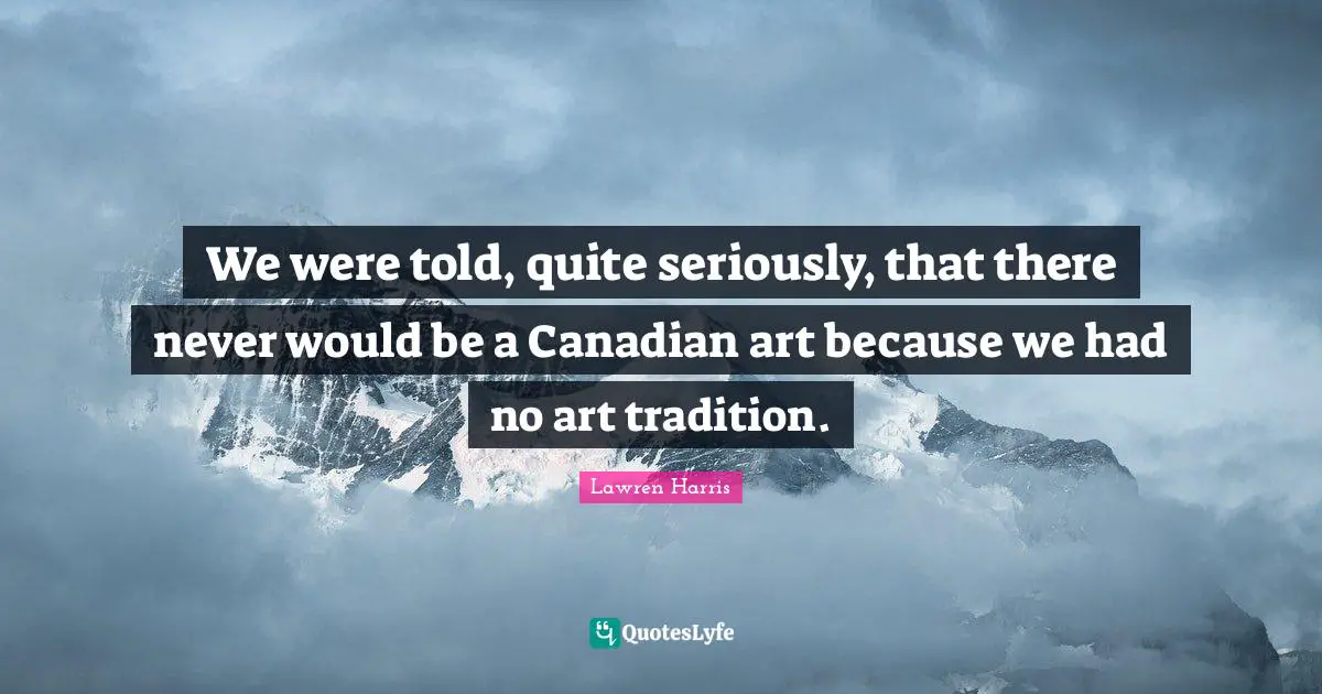 We were told, quite seriously, that there never would be a Canadian art because we had no art tradition.
