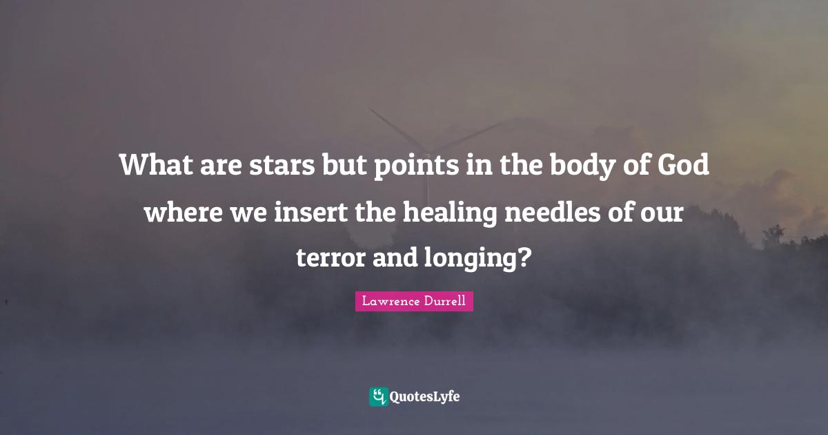 Lawrence Durrell Quotes: "What are stars but points in the body of God where we insert the healing needles of our terror and longing?"