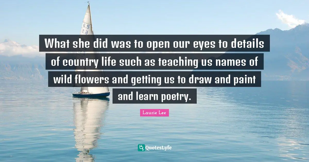 What she did was to open our eyes to details of country life such as teaching us names of wild flowers and getting us to draw and paint and learn poetry.