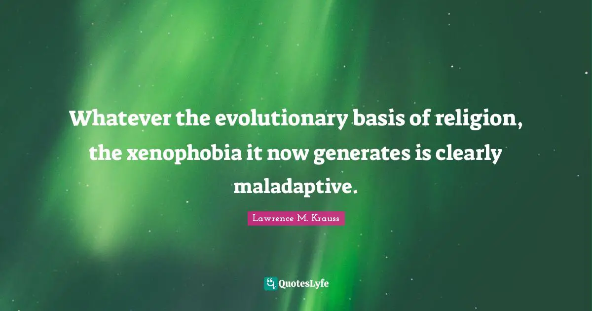 Lawrence M. Krauss Quotes: "Whatever the evolutionary basis of religion, the xenophobia it now generates is clearly maladaptive."