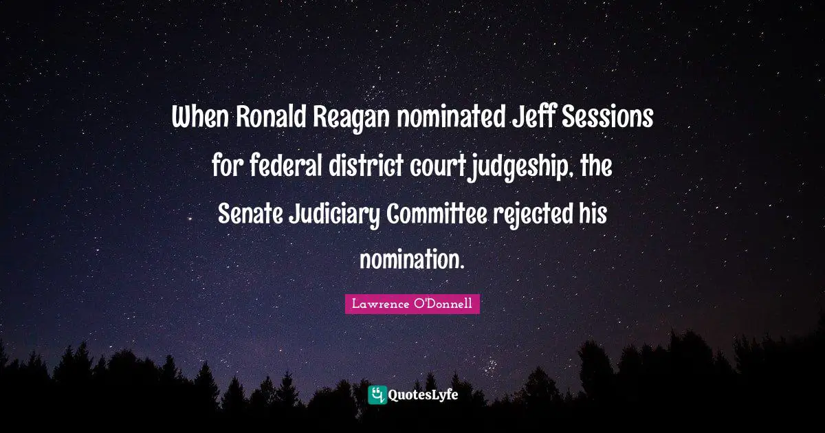 Nominations Quotes: "When Ronald Reagan nominated Jeff Sessions for federal district court judgeship, the Senate Judiciary Committee rejected his nomination."
