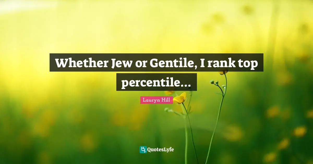 Whether Jew or Gentile, I rank top percentile...