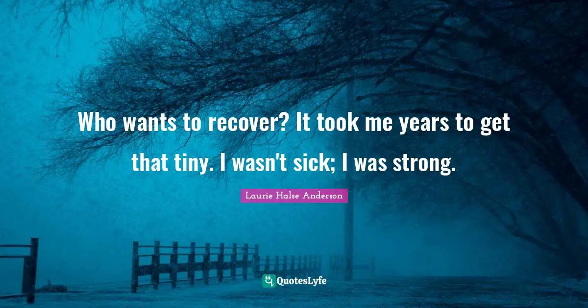 Laurie Halse Anderson Quotes: "Who wants to recover? It took me years to get that tiny. I wasn't sick; I was strong."